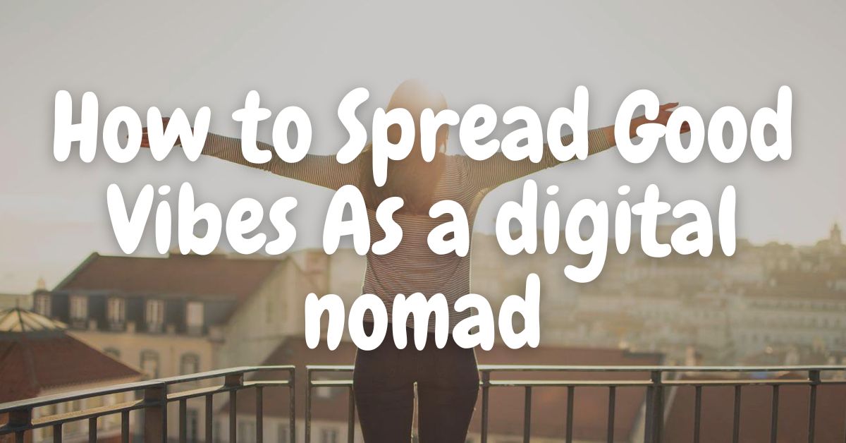 How to Spread Good Vibes & Positive Energy As a digital nomad